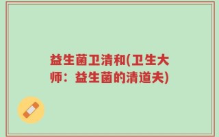益生菌卫清和(卫生大师：益生菌的清道夫)