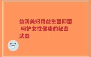 益润美妇用益生菌抑菌 呵护女性健康的秘密武器