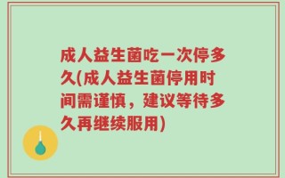成人益生菌吃一次停多久(成人益生菌停用时间需谨慎，建议等待多久再继续服用)