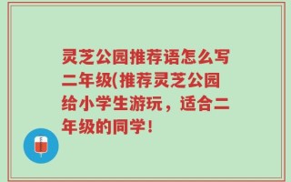 灵芝公园推荐语怎么写二年级(推荐灵芝公园给小学生游玩，适合二年级的同学！
