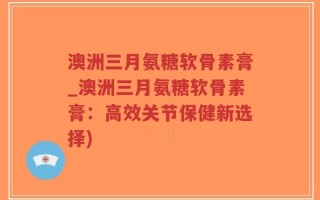 澳洲三月氨糖软骨素膏_澳洲三月氨糖软骨素膏：高效关节保健新选择)