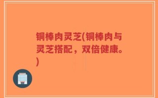 铜棒肉灵芝(铜棒肉与灵芝搭配，双倍健康。)