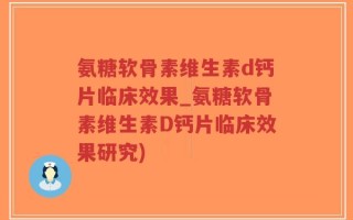 氨糖软骨素维生素d钙片临床效果_氨糖软骨素维生素D钙片临床效果研究)