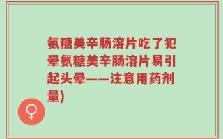 氨糖美辛肠溶片吃了犯晕氨糖美辛肠溶片易引起头晕——注意用药剂量)