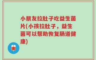 小朋友拉肚子吃益生菌片(小孩拉肚子，益生菌可以帮助恢复肠道健康)