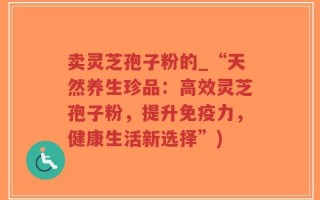 卖灵芝孢子粉的_“天然养生珍品：高效灵芝孢子粉，提升免疫力，健康生活新选择”)