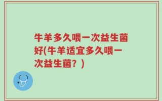 牛羊多久喂一次益生菌好(牛羊适宜多久喂一次益生菌？)