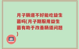月子肠道不好能吃益生菌吗(月子期服用益生菌有助于改善肠道问题)