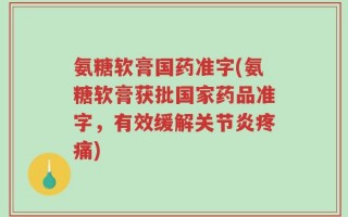 氨糖软膏国药准字(氨糖软膏获批国家药品准字，有效缓解关节炎疼痛)