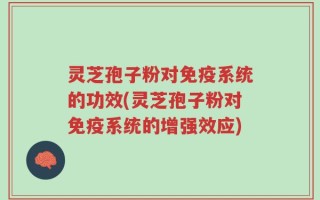 灵芝孢子粉对免疫系统的功效(灵芝孢子粉对免疫系统的增强效应)