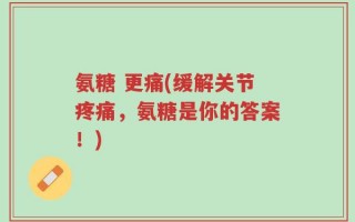 氨糖 更痛(缓解关节疼痛，氨糖是你的答案！)