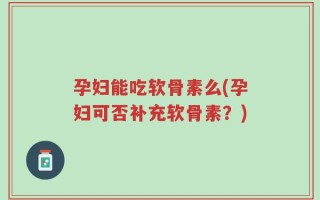 孕妇能吃软骨素么(孕妇可否补充软骨素？)