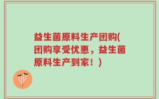 益生菌原料生产团购(团购享受优惠，益生菌原料生产到家！)