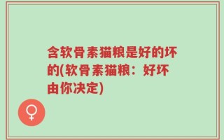 含软骨素猫粮是好的坏的(软骨素猫粮：好坏由你决定)