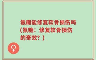 氨糖能修复软骨损伤吗(氨糖：修复软骨损伤的奇效？)
