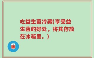 吃益生菌冷藏(享受益生菌的好处，将其存放在冰箱里。)