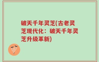 破天千年灵芝(古老灵芝现代化：破天千年灵芝升级革新)