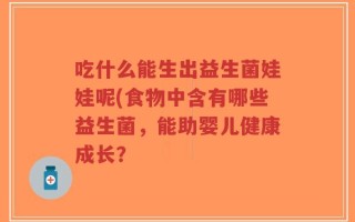吃什么能生出益生菌娃娃呢(食物中含有哪些益生菌，能助婴儿健康成长？