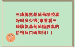 三康牌氨基葡萄糖胶囊好吗多少钱(来看看三康牌氨基葡萄糖胶囊的价格及口碑如何！)