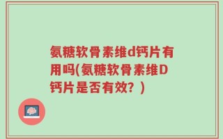 氨糖软骨素维d钙片有用吗(氨糖软骨素维D钙片是否有效？)