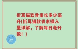 折耳猫软骨素吃多少毫升(折耳猫软骨素摄入量详解，了解每日毫升数！)
