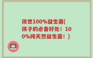 孩世100%益生菌(孩子的必备好处！100%纯天然益生菌！)