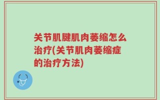 关节肌腱肌肉萎缩怎么治疗(关节肌肉萎缩症的治疗方法)