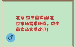 北京 益生菌饮品(北京市场需求旺盛，益生菌饮品大受欢迎)