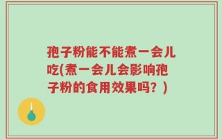 孢子粉能不能煮一会儿吃(煮一会儿会影响孢子粉的食用效果吗？)
