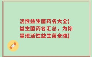 活性益生菌药名大全(益生菌药名汇总，为你呈现活性益生菌全貌)