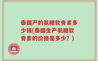 泰国产的氨糖软骨素多少钱(泰国生产氨糖软骨素的价格是多少？)