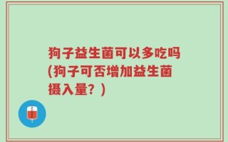 狗子益生菌可以多吃吗(狗子可否增加益生菌摄入量？)