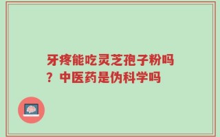 牙疼能吃灵芝孢子粉吗？中医药是伪科学吗