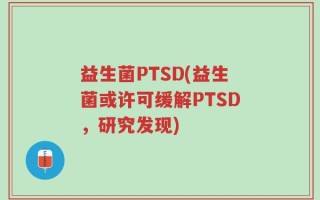 益生菌PTSD(益生菌或许可缓解PTSD，研究发现)