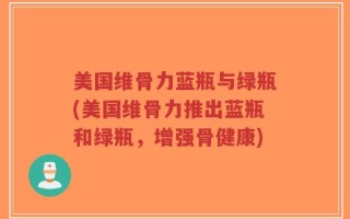 美国维骨力蓝瓶与绿瓶(美国维骨力推出蓝瓶和绿瓶，增强骨健康)