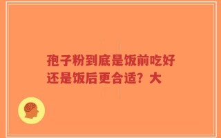 孢子粉到底是饭前吃好还是饭后更合适？大