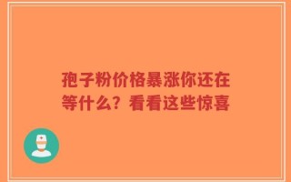 孢子粉价格暴涨你还在等什么？看看这些惊喜