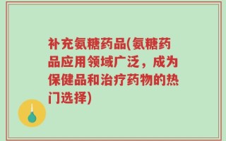 补充氨糖药品(氨糖药品应用领域广泛，成为保健品和治疗药物的热门选择)