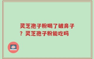 灵芝孢子粉喝了破鼻子？灵芝孢子粉能吃吗
