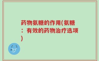 药物氨糖的作用(氨糖：有效的药物治疗选项)