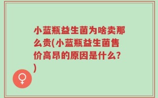 小蓝瓶益生菌为啥卖那么贵(小蓝瓶益生菌售价高昂的原因是什么？)