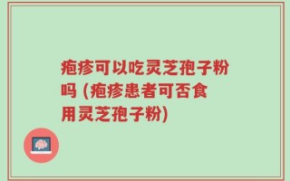 疱疹可以吃灵芝孢子粉吗 (疱疹患者可否食用灵芝孢子粉)