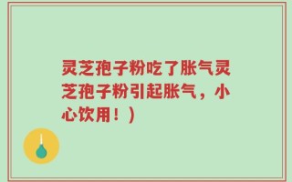 灵芝孢子粉吃了胀气灵芝孢子粉引起胀气，小心饮用！)