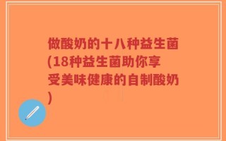 做酸奶的十八种益生菌(18种益生菌助你享受美味健康的自制酸奶)