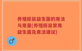 养殖豚鼠益生菌的用法与用量(养殖豚鼠常用益生菌及用法建议)