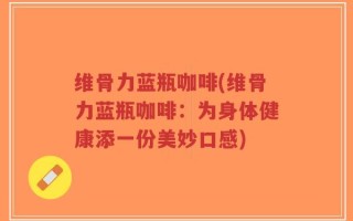 维骨力蓝瓶咖啡(维骨力蓝瓶咖啡：为身体健康添一份美妙口感)