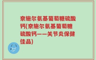 奈施尔氨基葡萄糖硫酸钙(奈施尔氨基葡萄糖硫酸钙——关节炎保健佳品)