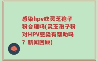 感染hpv吃灵芝孢子粉合理吗(灵芝孢子粉对HPV感染有帮助吗？新闻回顾)