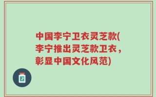 中国李宁卫衣灵芝款(李宁推出灵芝款卫衣，彰显中国文化风范)