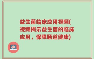 益生菌临床应用视频(视频揭示益生菌的临床应用，保障肠道健康)